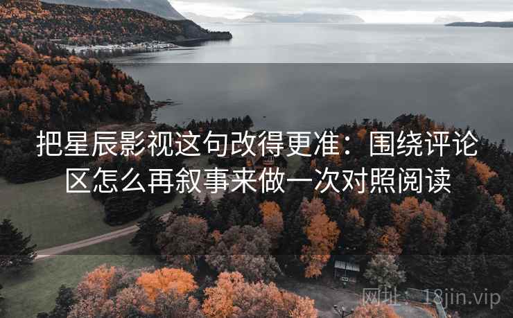 把星辰影视这句改得更准:围绕评论区怎么再叙事来做一次对照阅读 把星辰影视这句改得更准:围绕评论区怎么再叙事来做一次对照阅读