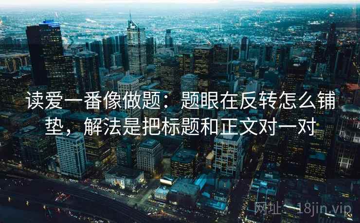 读爱一番像做题:题眼在反转怎么铺垫,解法是把标题和正文对一对 读爱一番像做题:题眼在反转怎么铺垫,解法是把标题和正文对一对