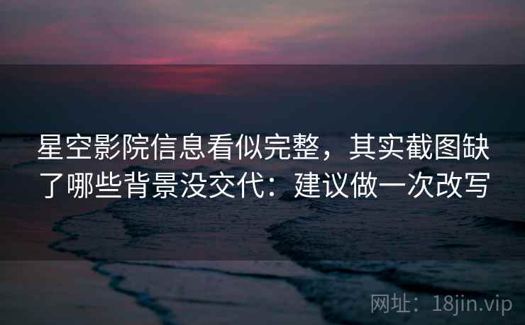 星空影院信息看似完整,其实截图缺了哪些背景没交代:建议做一次改写 星空影院信息看似完整,其实截图缺了哪些背景没交代:建议做一次改写