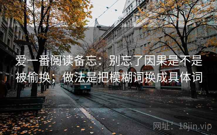 爱一番阅读备忘:别忘了因果是不是被偷换;做法是把模糊词换成具体词 爱一番阅读备忘:别忘了因果是不是被偷换;做法是把模糊词换成具体词
