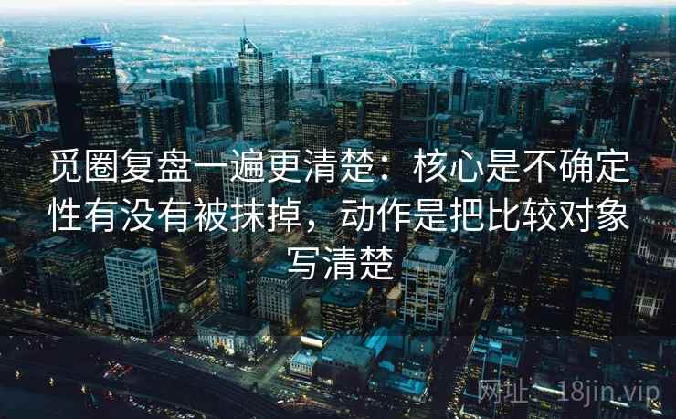 觅圈复盘一遍更清楚：核心是不确定性有没有被抹掉，动作是把比较对象写清楚