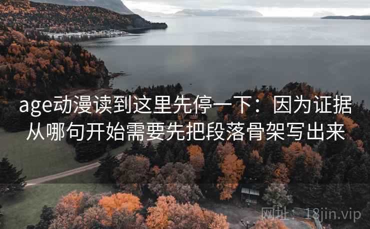 age动漫读到这里先停一下：因为证据从哪句开始需要先把段落骨架写出来